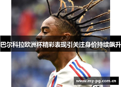 巴尔科拉欧洲杯精彩表现引关注身价持续飙升 巴尔科拉欧洲杯精彩表现引关注身价持续飙升